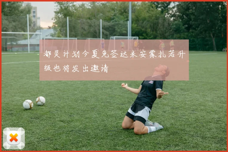 都灵计划今夏免签达米安蒙扎若升级也将发出邀请