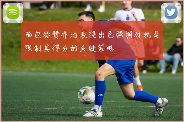 面包称赞乔治表现出色强调对抗是限制其得分的关键策略