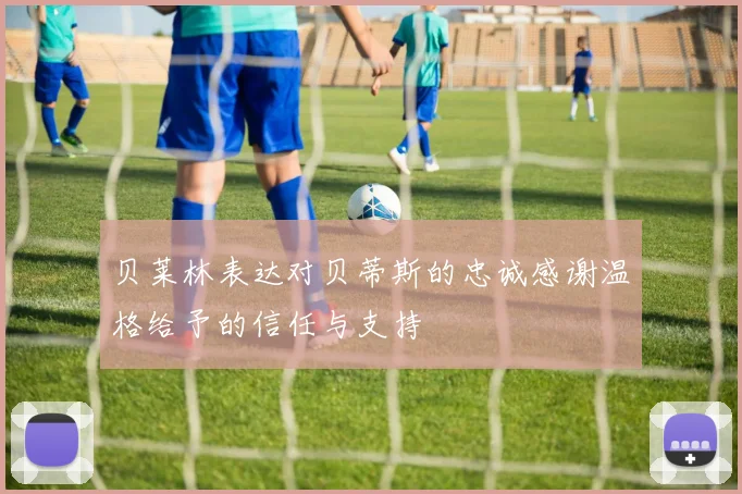 贝莱林表达对贝蒂斯的忠诚感谢温格给予的信任与支持