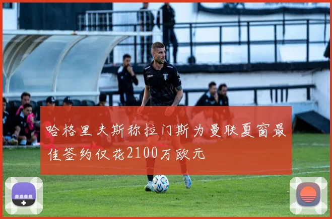 哈格里夫斯称拉门斯为曼联夏窗最佳签约仅花2100万欧元
