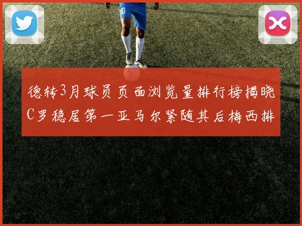 德转3月球员页面浏览量排行榜揭晓C罗稳居第一亚马尔紧随其后梅西排名第四