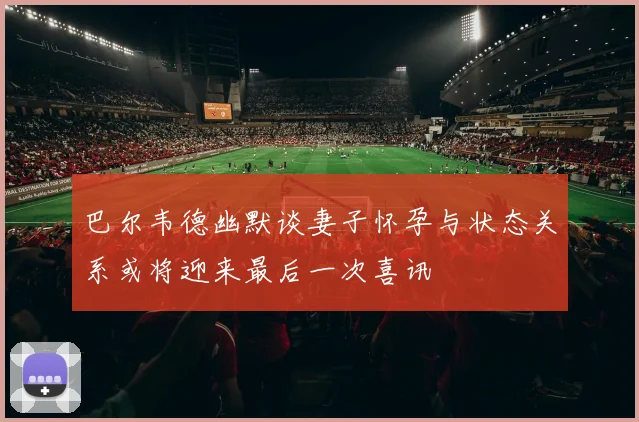 巴尔韦德幽默谈妻子怀孕与状态关系或将迎来最后一次喜讯