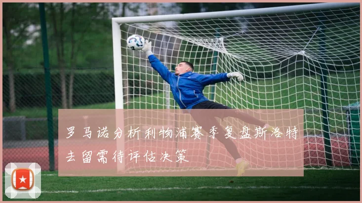 罗马诺分析利物浦赛季复盘斯洛特去留需待评估决策