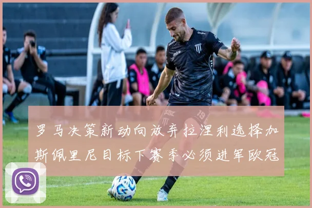 罗马决策新动向放弃拉涅利选择加斯佩里尼目标下赛季必须进军欧冠