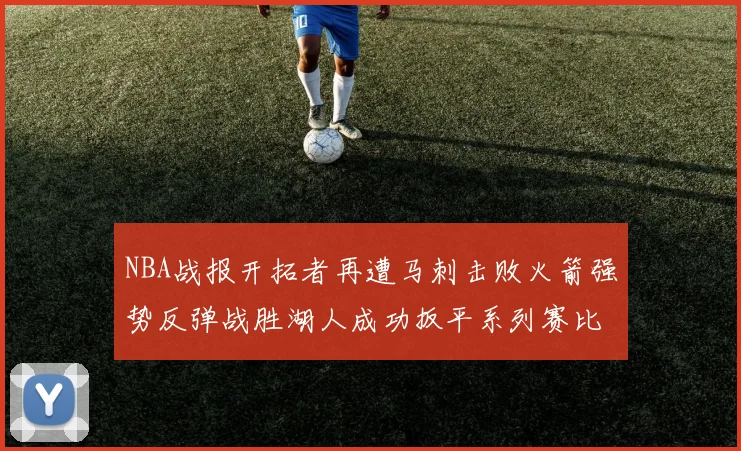 NBA战报开拓者再遭马刺击败火箭强势反弹战胜湖人成功扳平系列赛比分