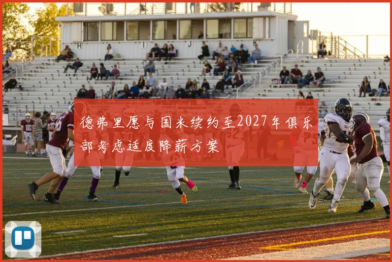德弗里愿与国米续约至2027年俱乐部考虑适度降薪方案