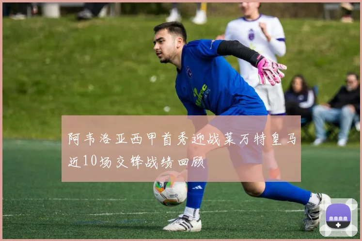 阿韦洛亚西甲首秀迎战莱万特皇马近10场交锋战绩回顾