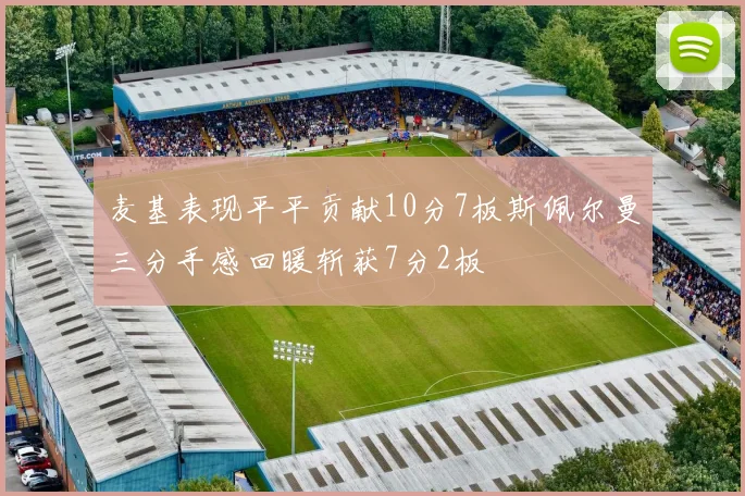 麦基表现平平贡献10分7板斯佩尔曼三分手感回暖斩获7分2板
