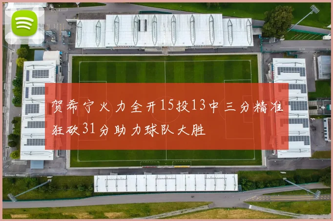贺希宁火力全开15投13中三分精准狂砍31分助力球队大胜