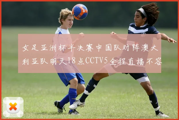 女足亚洲杯半决赛中国队对阵澳大利亚队明天18点CCTV5全程直播不容错过