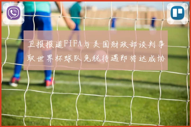 卫报报道FIFA与美国财政部谈判争取世界杯球队免税待遇即将达成协议
