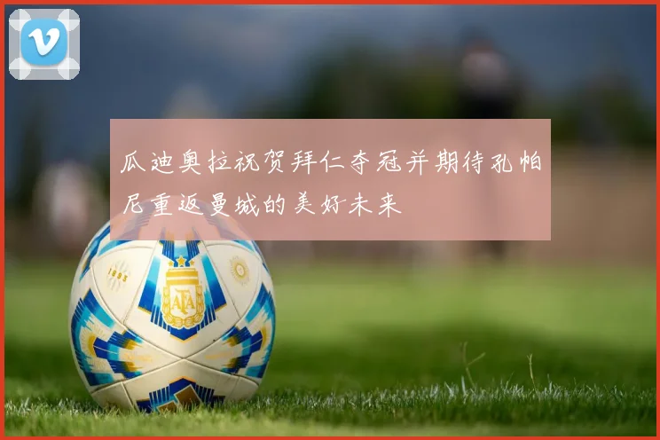 瓜迪奥拉祝贺拜仁夺冠并期待孔帕尼重返曼城的美好未来
